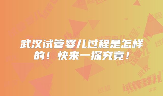 武汉试管婴儿过程是怎样的!快来一探究竟!