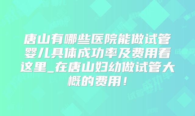 唐山有哪些医院能做试管婴儿具体成功率及费用看这里_在唐山妇幼做试管大概的费用！