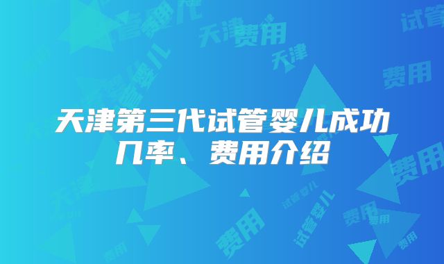 天津第三代试管婴儿成功几率、费用介绍