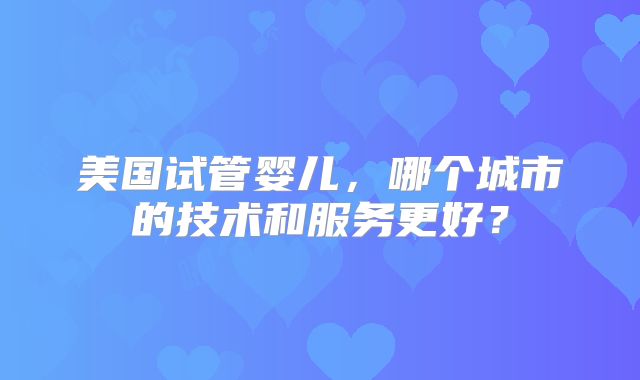 美国试管婴儿，哪个城市的技术和服务更好？