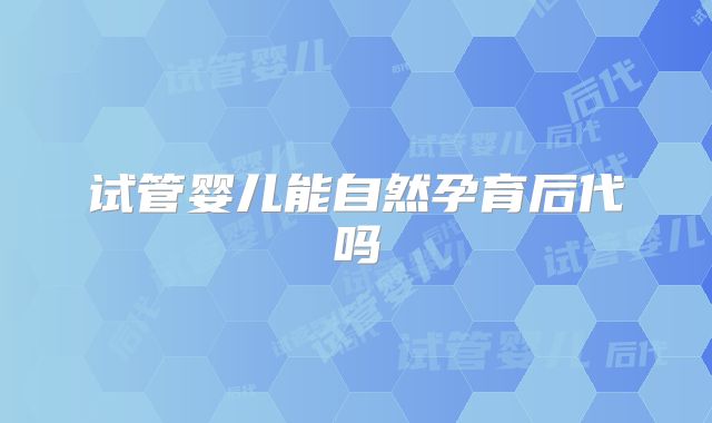 试管婴儿能自然孕育后代吗