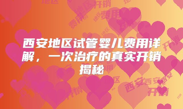 西安地区试管婴儿费用详解，一次治疗的真实开销揭秘