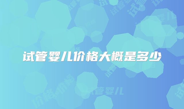试管婴儿价格大概是多少