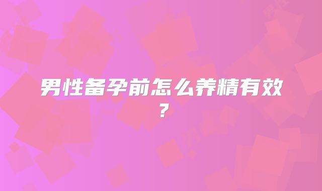 男性备孕前怎么养精有效？