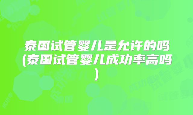 泰国试管婴儿是允许的吗(泰国试管婴儿成功率高吗)