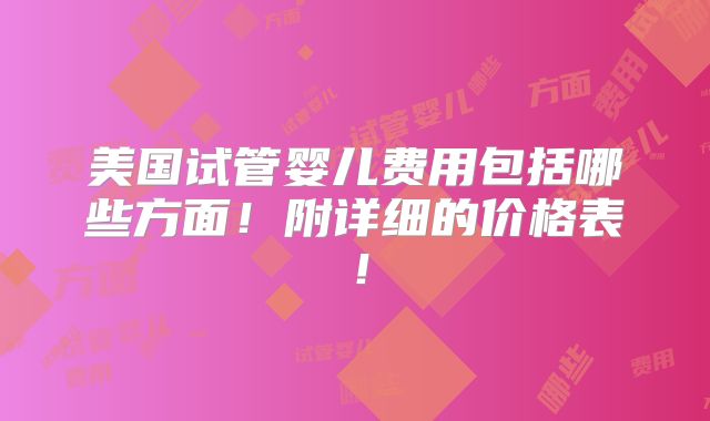 美国试管婴儿费用包括哪些方面！附详细的价格表！
