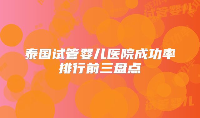 泰国试管婴儿医院成功率排行前三盘点