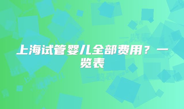上海试管婴儿全部费用?一览表