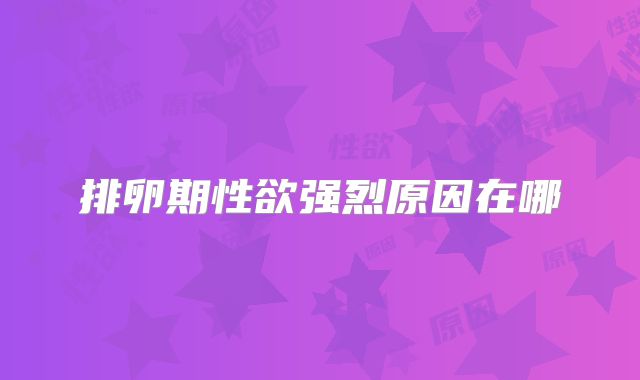 排卵期性欲强烈原因在哪