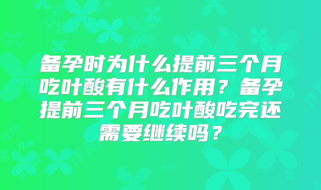备孕时为什么提前三个月吃叶酸有什么作用?备孕提前三个月吃叶酸吃完还需要继续吗?