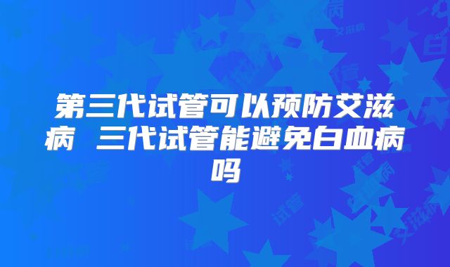 第三代试管可以预防艾滋病 三代试管能避免白血病吗