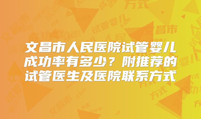 文昌市人民医院试管婴儿成功率有多少?附推荐的试管医生及医院联系方式