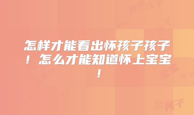 怎样才能看出怀孩子孩子!怎么才能知道怀上宝宝!