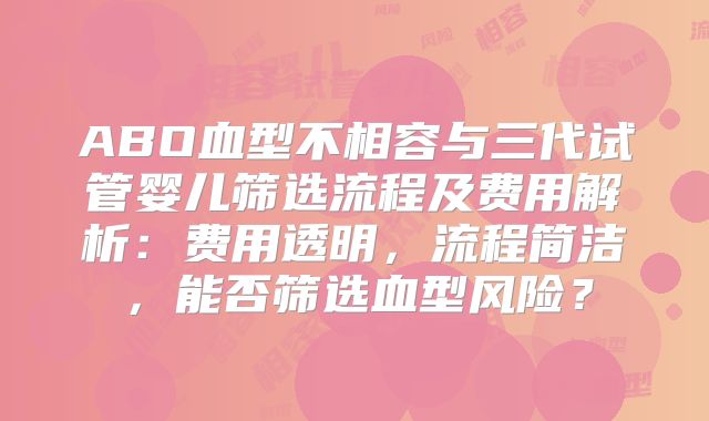 ABO血型不相容与三代试管婴儿筛选流程及费用解析:费用透明,流程简洁,能否筛选血型风险?