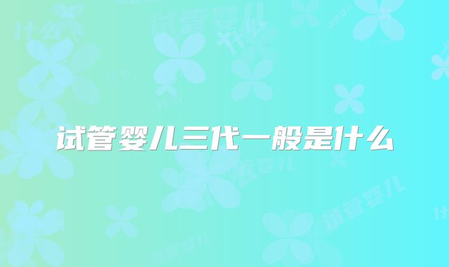 试管婴儿三代一般是什么