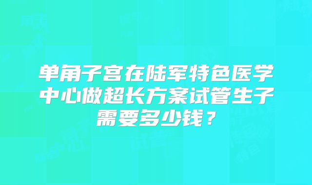 单角子宫在陆军特色医学中心做超长方案试管生子需要多少钱？