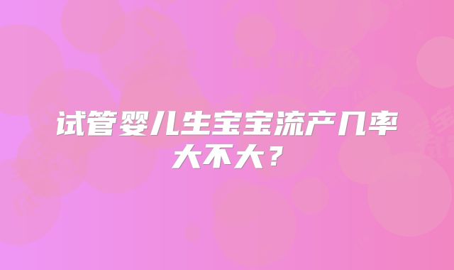 试管婴儿生宝宝流产几率大不大？