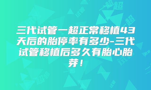 三代试管一超正常移植43天后的胎停率有多少-三代试管移植后多久有胎心胎芽!