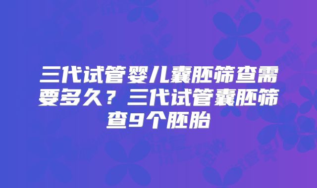 三代试管婴儿囊胚筛查需要多久？三代试管囊胚筛查9个胚胎