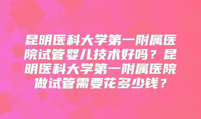 昆明医科大学第一附属医院试管婴儿技术好吗?昆明医科大学第一附属医院做试管需要花多少钱?