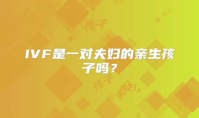 IVF是一对夫妇的亲生孩子吗?