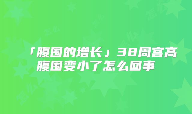 「腹围的增长」38周宫高腹围变小了怎么回事