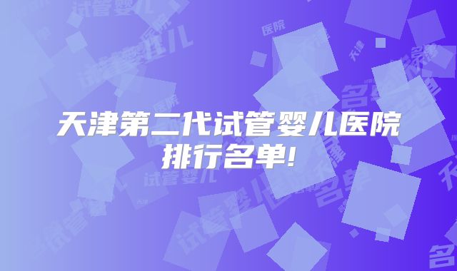天津第二代试管婴儿医院排行名单!