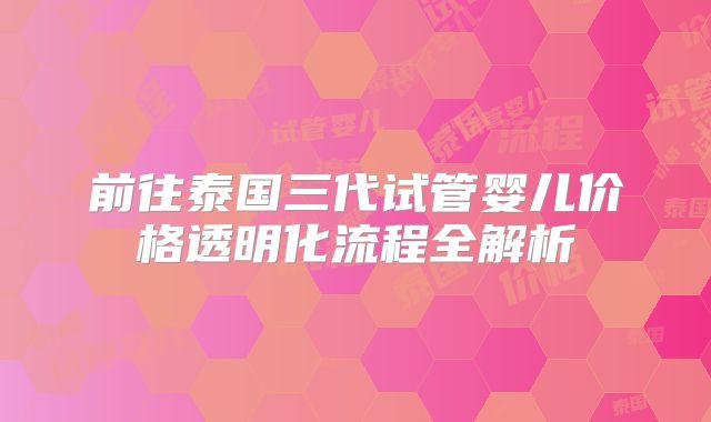 前往泰国三代试管婴儿价格透明化流程全解析