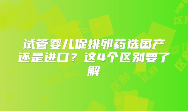 试管婴儿促排卵药选国产还是进口？这4个区别要了解