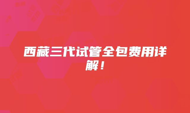 西藏三代试管全包费用详解!