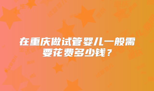 在重庆做试管婴儿一般需要花费多少钱？