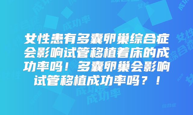 女性患有多囊卵巢综合症会影响试管移植着床的成功率吗！多囊卵巢会影响试管移植成功率吗？！