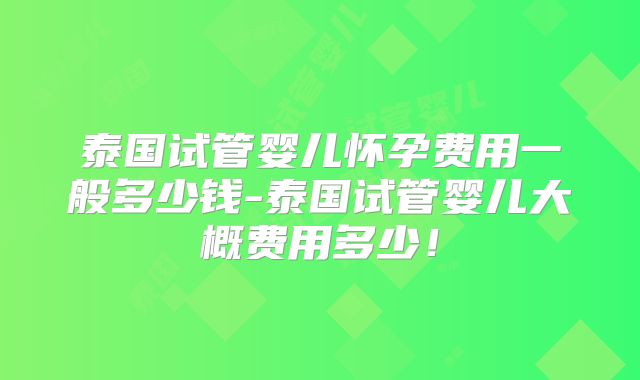 泰国试管婴儿怀孕费用一般多少钱-泰国试管婴儿大概费用多少！