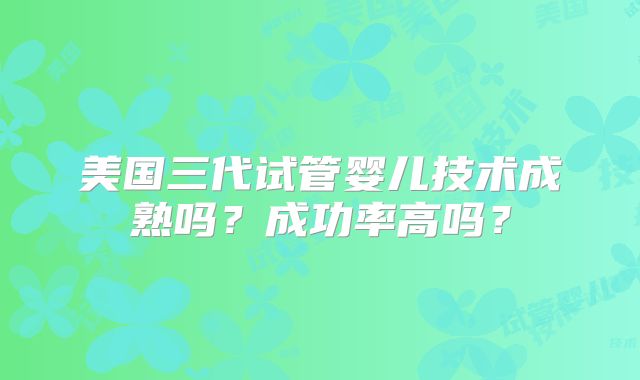 美国三代试管婴儿技术成熟吗？成功率高吗？