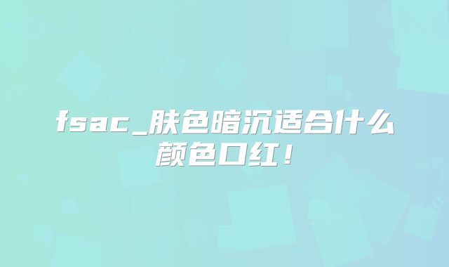 fsac_肤色暗沉适合什么颜色口红!