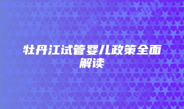 牡丹江试管婴儿政策全面解读