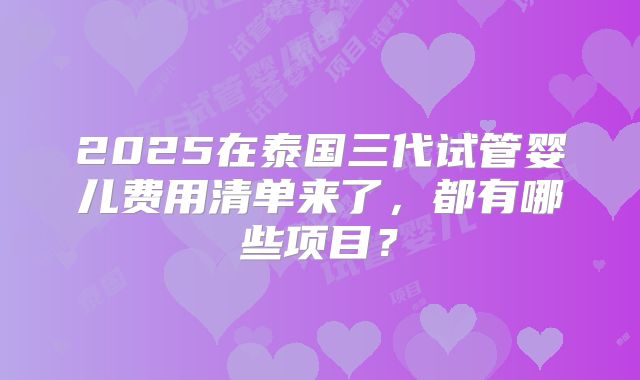 2025在泰国三代试管婴儿费用清单来了,都有哪些项目?