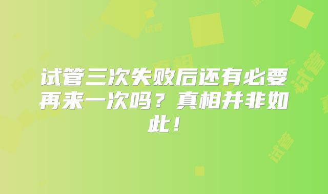 试管三次失败后还有必要再来一次吗?真相并非如此!