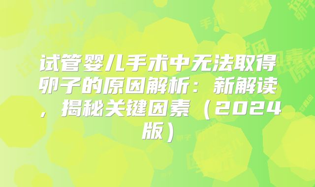 试管婴儿手术中无法取得卵子的原因解析:新解读,揭秘关键因素(2024版)