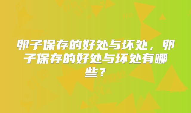 卵子保存的好处与坏处，卵子保存的好处与坏处有哪些？