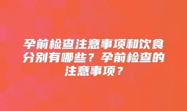 孕前检查注意事项和饮食分别有哪些？孕前检查的注意事项？