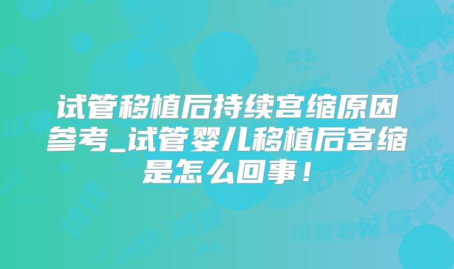 试管移植后持续宫缩原因参考_试管婴儿移植后宫缩是怎么回事!