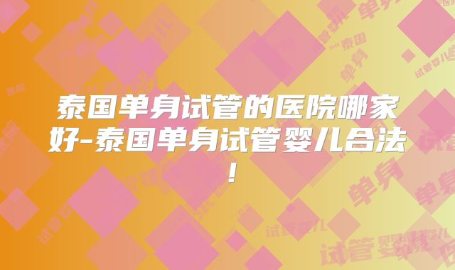 泰国单身试管的医院哪家好-泰国单身试管婴儿合法！
