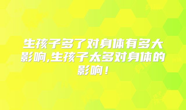 生孩子多了对身体有多大影响,生孩子太多对身体的影响!