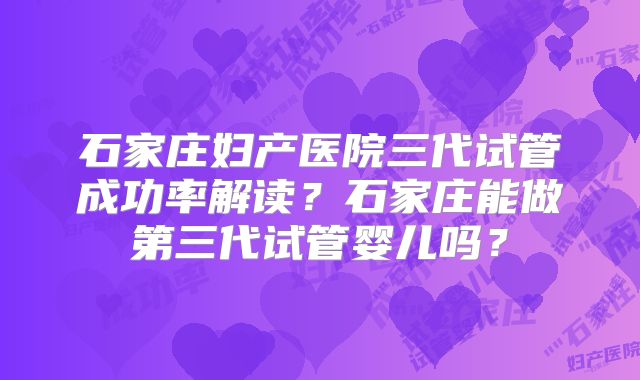 石家庄妇产医院三代试管成功率解读？石家庄能做第三代试管婴儿吗？