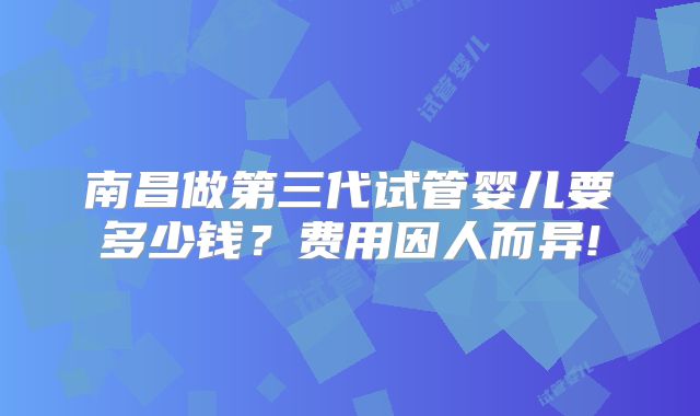 南昌做第三代试管婴儿要多少钱?费用因人而异!