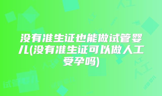 没有准生证也能做试管婴儿(没有准生证可以做人工受孕吗)