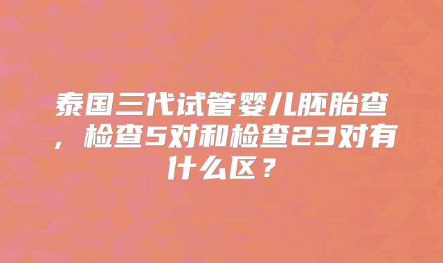 泰国三代试管婴儿胚胎查,检查5对和检查23对有什么区?