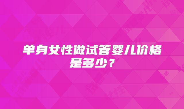 单身女性做试管婴儿价格是多少？