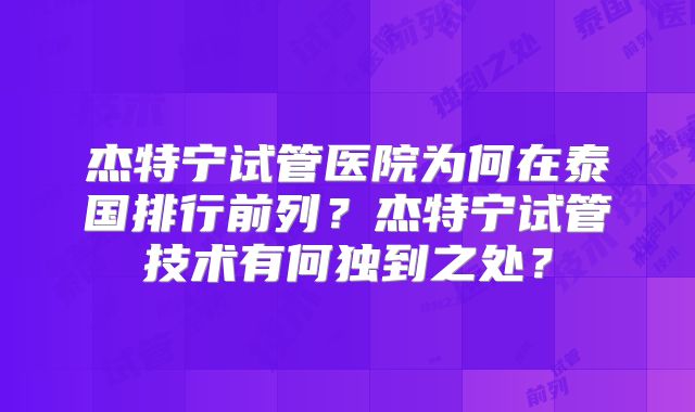 杰特宁试管医院为何在泰国排行前列？杰特宁试管技术有何独到之处？